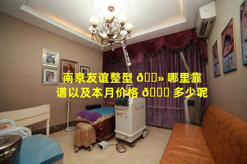 南京友谊整型 🌻 哪里靠谱以及本月价格 🍀 多少呢